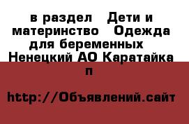  в раздел : Дети и материнство » Одежда для беременных . Ненецкий АО,Каратайка п.